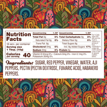Nutrition panel for Habanero Jelly. 16 1TB servings per container.
Total calories: 40.
Total Fat, 0g, 0% daily value.
Saturated Fat, 0g, 0% daily value.
Trans Fat, 0g.
Cholesterol, 0mg.
Sodium, 0mg, 0% daily value.
Total Carb, 9g, 3% daily value.
Dietary Fiber, 0g, 0% daily value.
Total Added Sugars, 8g, 17% daily value.
Protein 0g.

Ingredients: sugar, redpepper, vinegar, water, aji peppers, pectin (pectin dextrose, fumaric acid), aji peppers, habanero peppers.